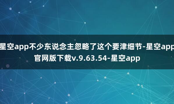 星空app不少东说念主忽略了这个要津细节-星空app官网版下载v.9.63.54-星空app