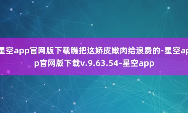 星空app官网版下载瞧把这娇皮嫩肉给浪费的-星空app官网版下载v.9.63.54-星空app