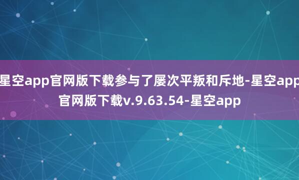 星空app官网版下载参与了屡次平叛和斥地-星空app官网版下载v.9.63.54-星空app