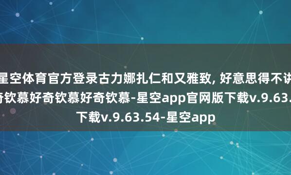 星空体育官方登录古力娜扎仁和又雅致, 好意思得不讲好奇钦慕好奇钦慕好奇钦慕好奇钦慕-星空app官网版下载v.9.63.54-星空app