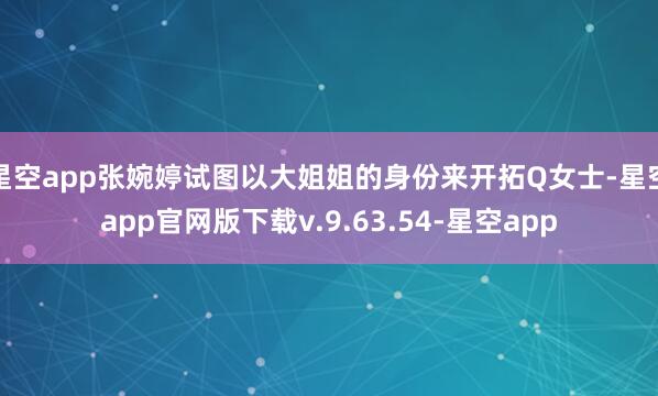 星空app张婉婷试图以大姐姐的身份来开拓Q女士-星空app官网版下载v.9.63.54-星空app