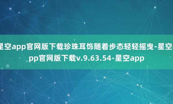 星空app官网版下载珍珠耳饰随着步态轻轻摇曳-星空app官网版下载v.9.63.54-星空app