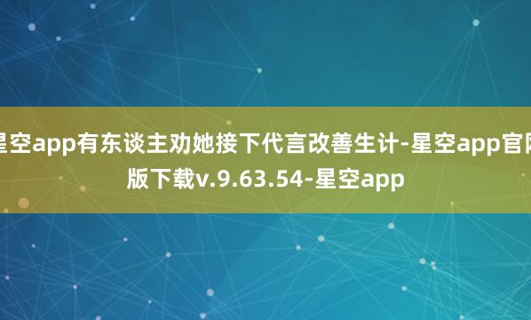 星空app有东谈主劝她接下代言改善生计-星空app官网版下载v.9.63.54-星空app