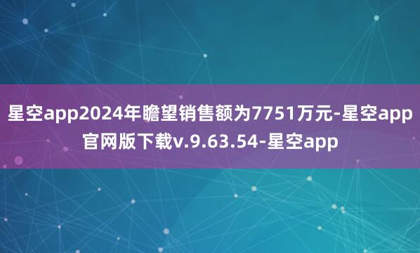 星空app2024年瞻望销售额为7751万元-星空app官网版下载v.9.63.54-星空app
