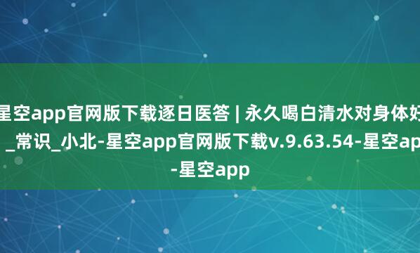 星空app官网版下载逐日医答 | 永久喝白清水对身体好？_常识_小北-星空app官网版下载v.9.63.54-星空app