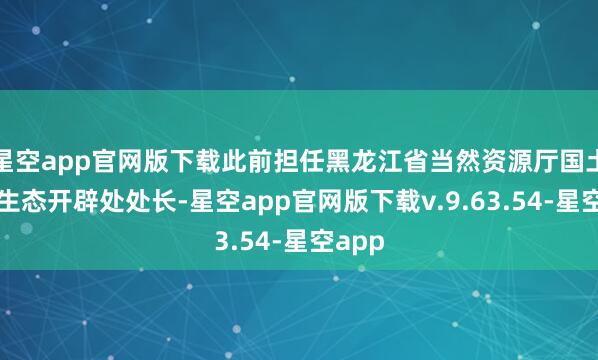 星空app官网版下载此前担任黑龙江省当然资源厅国土空间生态开辟处处长-星空app官网版下载v.9.63.54-星空app