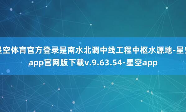 星空体育官方登录是南水北调中线工程中枢水源地-星空app官网版下载v.9.63.54-星空app