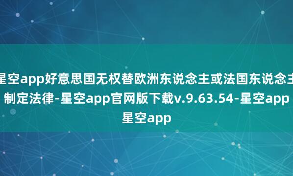 星空app好意思国无权替欧洲东说念主或法国东说念主制定法律-星空app官网版下载v.9.63.54-星空app