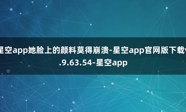 星空app她脸上的颜料莫得崩溃-星空app官网版下载v.9.63.54-星空app