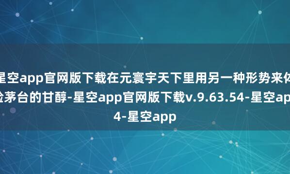 星空app官网版下载在元寰宇天下里用另一种形势来体验茅台的甘醇-星空app官网版下载v.9.63.54-星空app