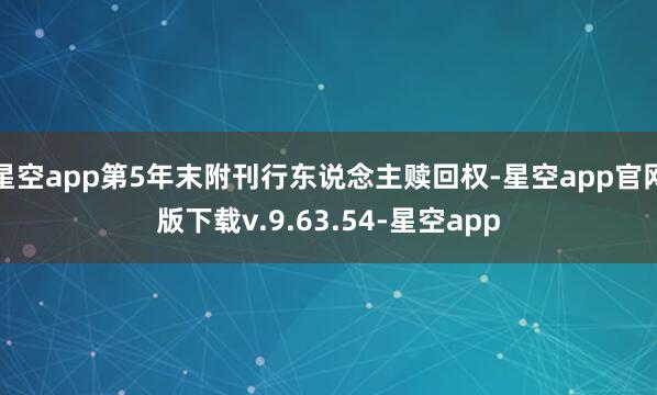 星空app第5年末附刊行东说念主赎回权-星空app官网版下载v.9.63.54-星空app