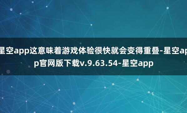 星空app这意味着游戏体验很快就会变得重叠-星空app官网版下载v.9.63.54-星空app