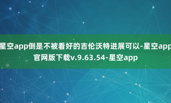 星空app倒是不被看好的吉伦沃特进展可以-星空app官网版下载v.9.63.54-星空app