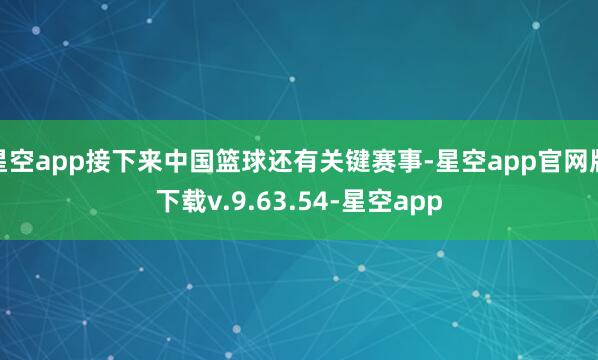 星空app接下来中国篮球还有关键赛事-星空app官网版下载v.9.63.54-星空app