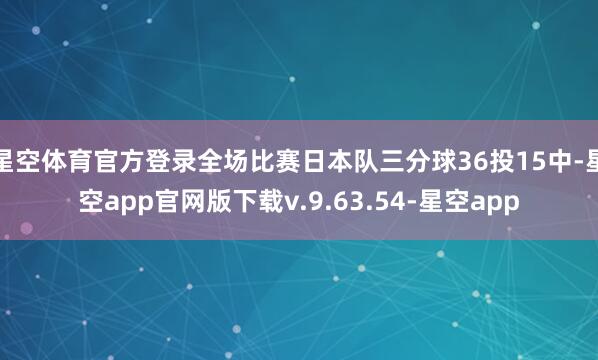 星空体育官方登录全场比赛日本队三分球36投15中-星空app官网版下载v.9.63.54-星空app