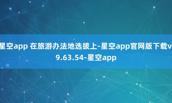 星空app 在旅游办法地选拔上-星空app官网版下载v.9.63.54-星空app