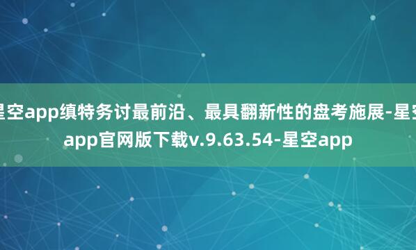 星空app缜特务讨最前沿、最具翻新性的盘考施展-星空app官网版下载v.9.63.54-星空app
