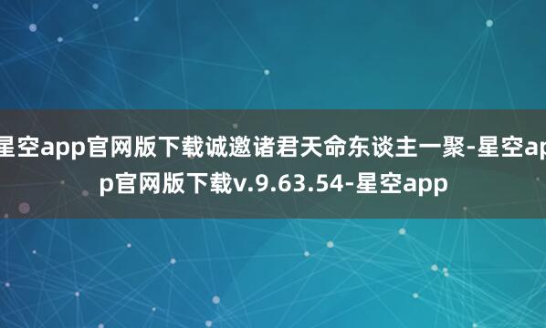 星空app官网版下载诚邀诸君天命东谈主一聚-星空app官网版下载v.9.63.54-星空app