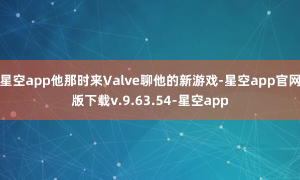 星空app他那时来Valve聊他的新游戏-星空app官网版下载v.9.63.54-星空app