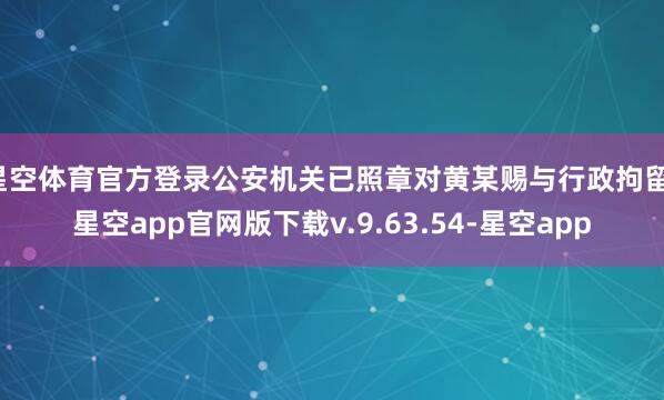 星空体育官方登录公安机关已照章对黄某赐与行政拘留-星空app官网版下载v.9.63.54-星空app
