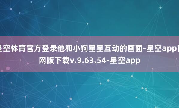 星空体育官方登录他和小狗星星互动的画面-星空app官网版下载v.9.63.54-星空app