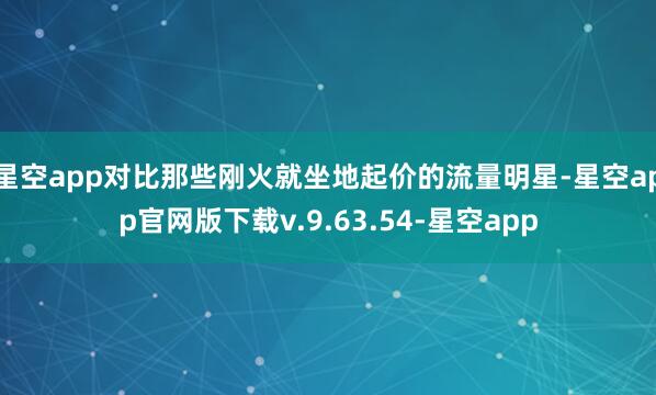 星空app对比那些刚火就坐地起价的流量明星-星空app官网版下载v.9.63.54-星空app