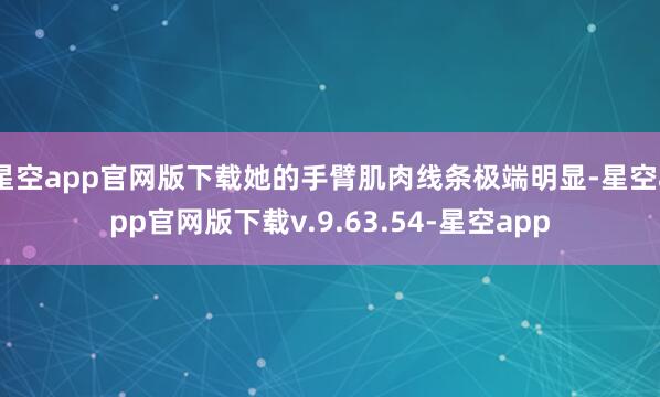 星空app官网版下载她的手臂肌肉线条极端明显-星空app官网版下载v.9.63.54-星空app