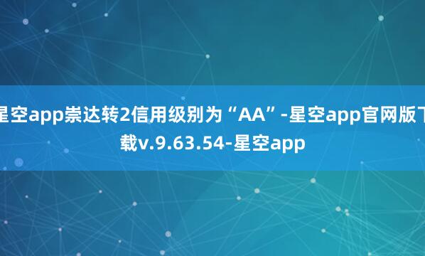 星空app崇达转2信用级别为“AA”-星空app官网版下载v.9.63.54-星空app