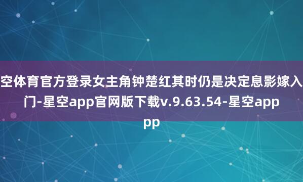星空体育官方登录女主角钟楚红其时仍是决定息影嫁入权门-星空app官网版下载v.9.63.54-星空app