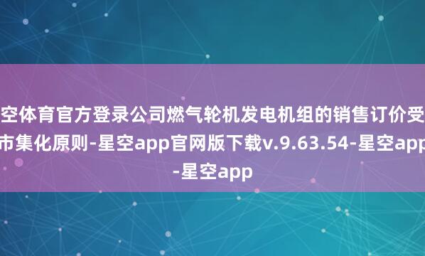 星空体育官方登录公司燃气轮机发电机组的销售订价受命市集化原则-星空app官网版下载v.9.63.54-星空app