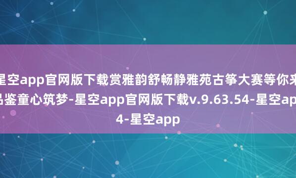星空app官网版下载赏雅韵舒畅静雅苑古筝大赛等你来品鉴童心筑梦-星空app官网版下载v.9.63.54-星空app