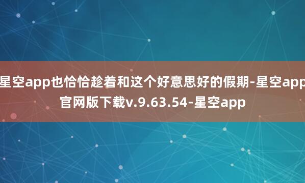 星空app也恰恰趁着和这个好意思好的假期-星空app官网版下载v.9.63.54-星空app