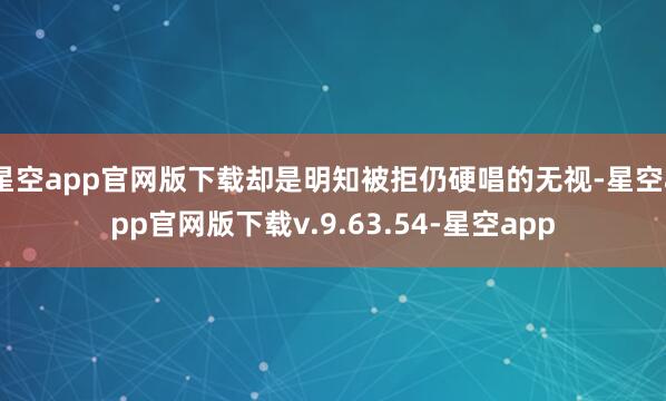星空app官网版下载却是明知被拒仍硬唱的无视-星空app官网版下载v.9.63.54-星空app