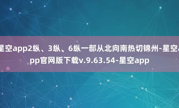 星空app2纵、3纵、6纵一部从北向南热切锦州-星空app官网版下载v.9.63.54-星空app