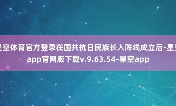 星空体育官方登录在国共抗日民族长入阵线成立后-星空app官网版下载v.9.63.54-星空app