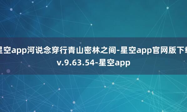 星空app河说念穿行青山密林之间-星空app官网版下载v.9.63.54-星空app