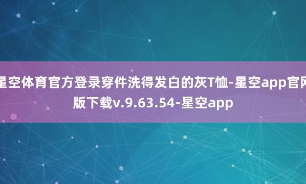 星空体育官方登录穿件洗得发白的灰T恤-星空app官网版下载v.9.63.54-星空app
