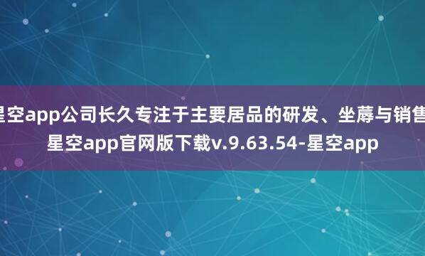 星空app公司长久专注于主要居品的研发、坐蓐与销售-星空app官网版下载v.9.63.54-星空app