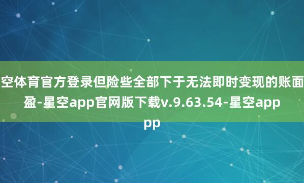 星空体育官方登录但险些全部下于无法即时变现的账面浮盈-星空app官网版下载v.9.63.54-星空app