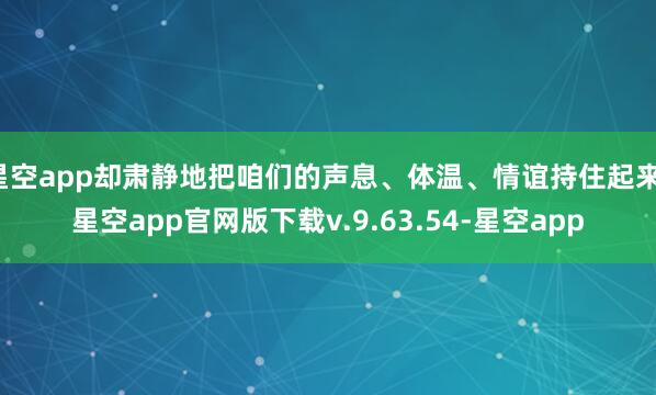 星空app却肃静地把咱们的声息、体温、情谊持住起来-星空app官网版下载v.9.63.54-星空app