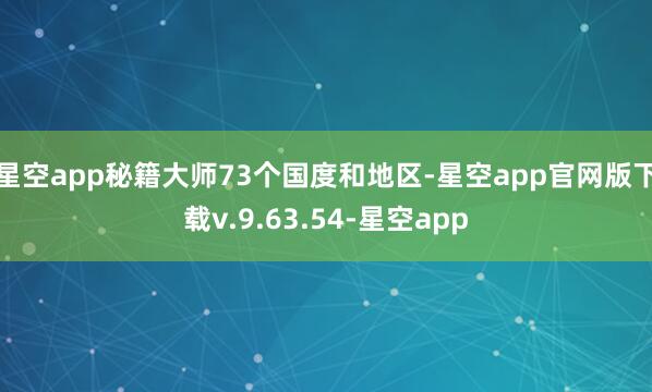 星空app秘籍大师73个国度和地区-星空app官网版下载v.9.63.54-星空app