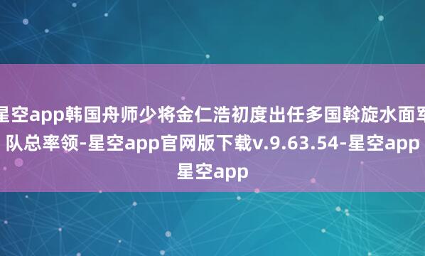 星空app韩国舟师少将金仁浩初度出任多国斡旋水面军队总率领-星空app官网版下载v.9.63.54-星空app