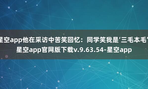星空app他在采访中苦笑回忆：同学笑我是‘三毛本毛’-星空app官网版下载v.9.63.54-星空app