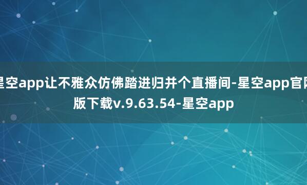 星空app让不雅众仿佛踏进归并个直播间-星空app官网版下载v.9.63.54-星空app