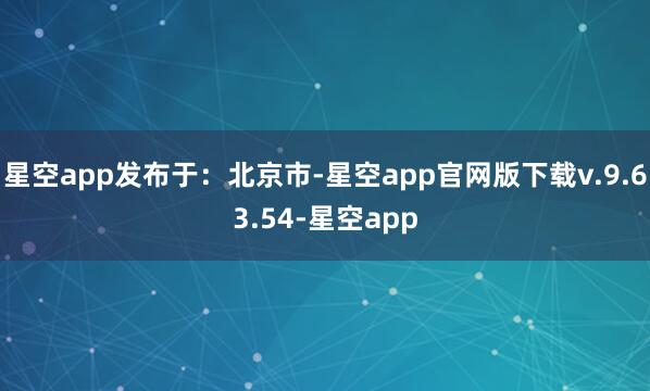 星空app发布于:北京市-星空app官网版下载v.9.63.54-星空app