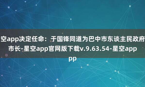 星空app决定任命：于国锋同道为巴中市东谈主民政府副市长-星空app官网版下载v.9.63.54-星空app