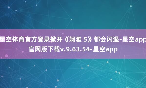 星空体育官方登录掀开《娴雅 5》都会闪退-星空app官网版下载v.9.63.54-星空app