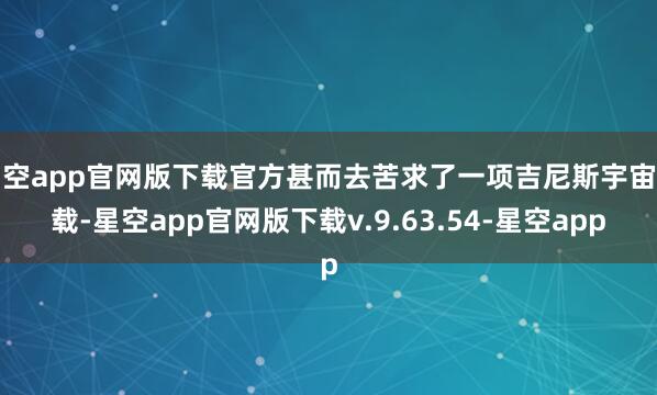 星空app官网版下载官方甚而去苦求了一项吉尼斯宇宙记载-星空app官网版下载v.9.63.54-星空app