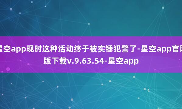星空app现时这种活动终于被实锤犯警了-星空app官网版下载v.9.63.54-星空app