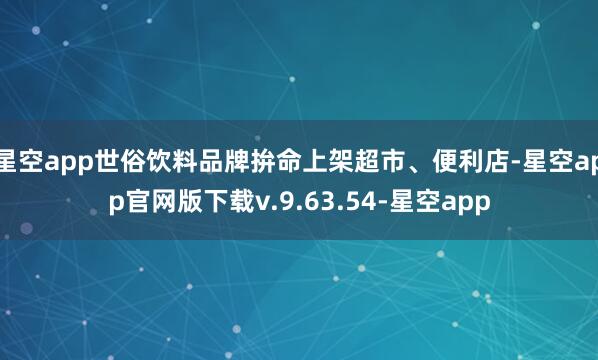 星空app世俗饮料品牌拚命上架超市、便利店-星空app官网版下载v.9.63.54-星空app